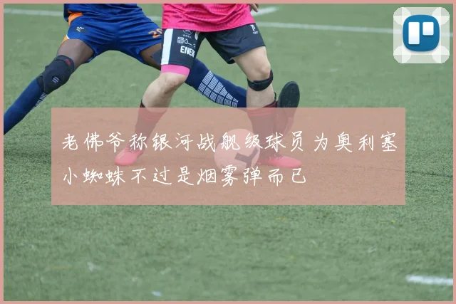 老佛爷称银河战舰级球员为奥利塞小蜘蛛不过是烟雾弹而已
