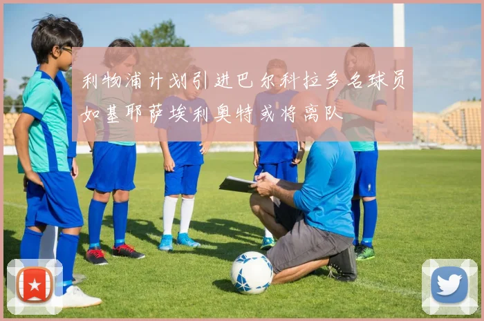 利物浦计划引进巴尔科拉多名球员如基耶萨埃利奥特或将离队