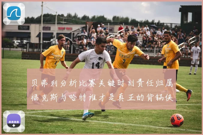 贝弗利分析比赛关键时刻责任归属福克斯与哈特谁才是真正的背锅侠