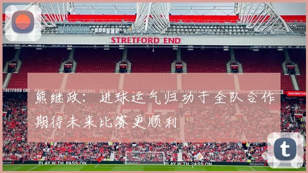 熊继政：进球运气归功于全队合作期待未来比赛更顺利