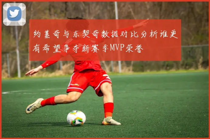 约基奇与东契奇数据对比分析谁更有希望争夺新赛季MVP荣誉