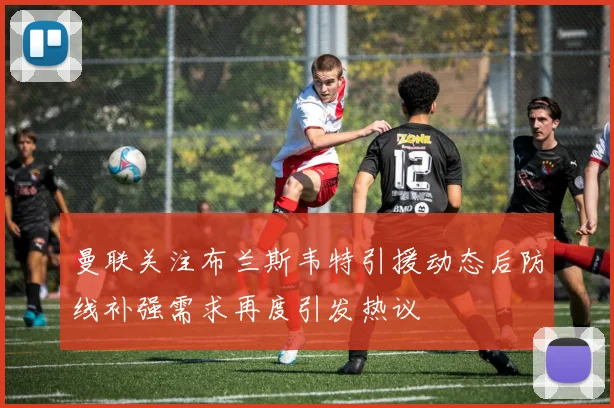曼联关注布兰斯韦特引援动态后防线补强需求再度引发热议