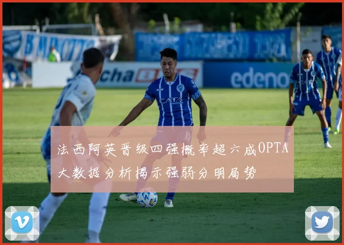 法西阿英晋级四强概率超六成OPTA大数据分析揭示强弱分明局势