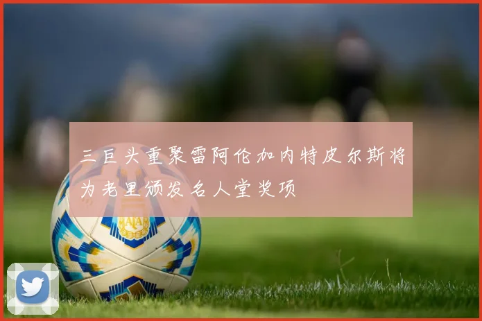 三巨头重聚雷阿伦加内特皮尔斯将为老里颁发名人堂奖项