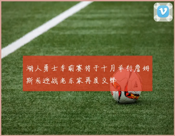 湖人勇士季前赛将于十月举行詹姆斯或迎战老东家再度交锋