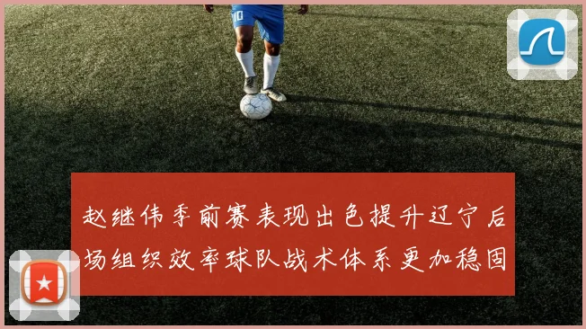 赵继伟季前赛表现出色提升辽宁后场组织效率球队战术体系更加稳固